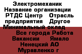 Электромеханик › Название организации ­ РТДС Центр › Отрасль предприятия ­ Другое › Минимальный оклад ­ 40 000 - Все города Работа » Вакансии   . Ямало-Ненецкий АО,Муравленко г.